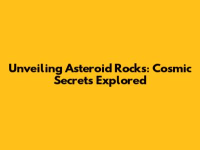 Unveiling Asteroid Rocks: Cosmic Secrets Explored