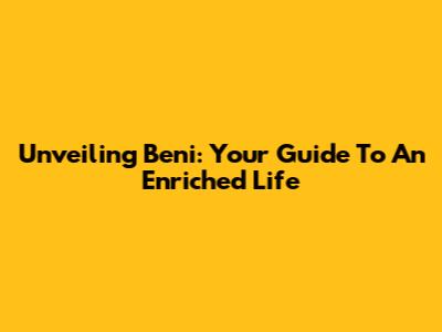 Unveiling Beni: Your Guide To An Enriched Life