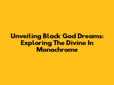 Unveiling Black God Dreams: Exploring The Divine In Monochrome