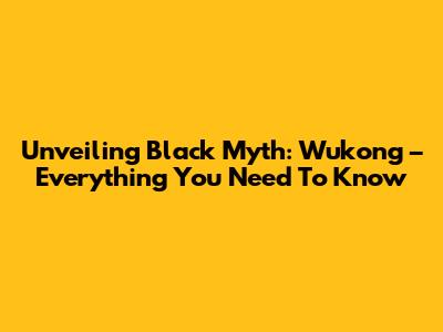 Unveiling Black Myth: Wukong – Everything You Need To Know