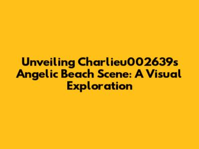 Unveiling Charlieu002639's Angelic Beach Scene: A Visual Exploration