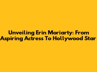 Unveiling Erin Moriarty: From Aspiring Actress To Hollywood Star