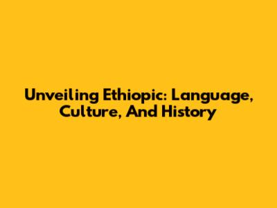 Unveiling Ethiopic: Language, Culture, And History