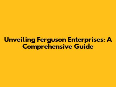 Unveiling Ferguson Enterprises: A Comprehensive Guide