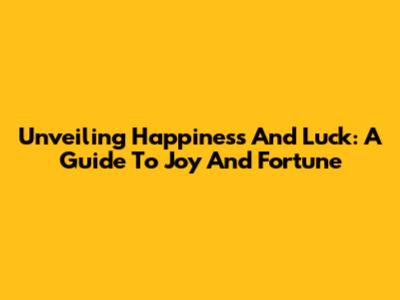 Unveiling Happiness And Luck: A Guide To Joy And Fortune