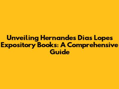 Unveiling Hernandes Dias Lopes' Expository Books: A Comprehensive Guide