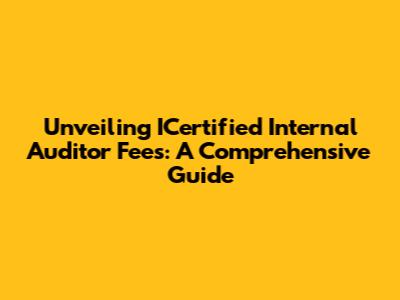 Unveiling ICertified Internal Auditor Fees: A Comprehensive Guide