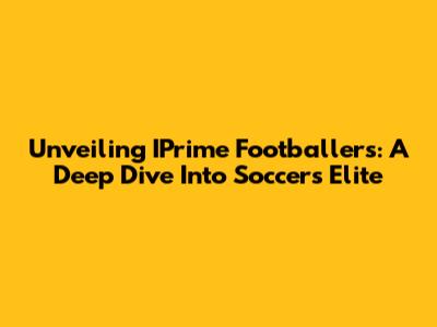 Unveiling IPrime Footballers: A Deep Dive Into Soccer's Elite