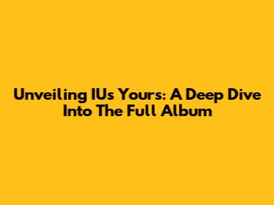 Unveiling IU's 'Yours': A Deep Dive Into The Full Album