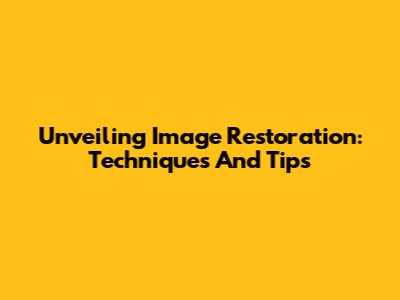 Unveiling Image Restoration: Techniques And Tips