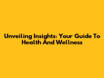 Unveiling Insights: Your Guide To Health And Wellness