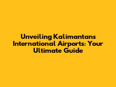 Unveiling Kalimantan's International Airports: Your Ultimate Guide