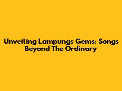 Unveiling Lampung's Gems: Songs Beyond The Ordinary