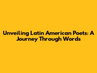 Unveiling Latin American Poets: A Journey Through Words