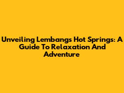 Unveiling Lembang's Hot Springs: A Guide To Relaxation And Adventure