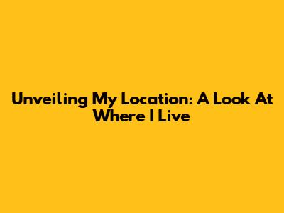 Unveiling My Location: A Look At Where I Live