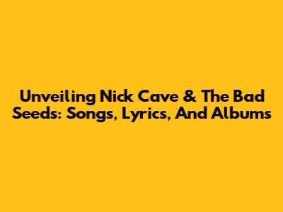 Unveiling Nick Cave & The Bad Seeds: Songs, Lyrics, And Albums
