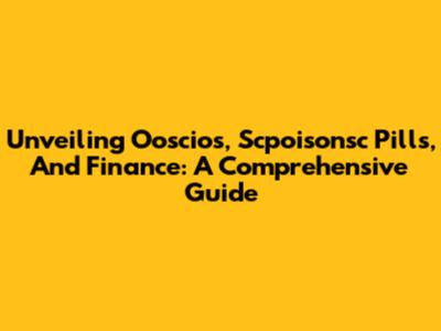 Unveiling Ooscios, Scpoisonsc Pills, And Finance: A Comprehensive Guide