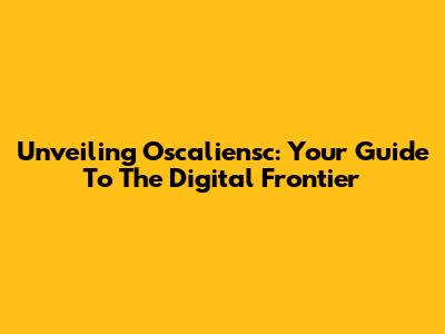 Unveiling Oscaliensc: Your Guide To The Digital Frontier