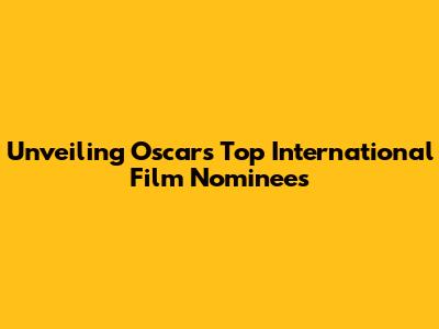 Unveiling Oscar's Top International Film Nominees