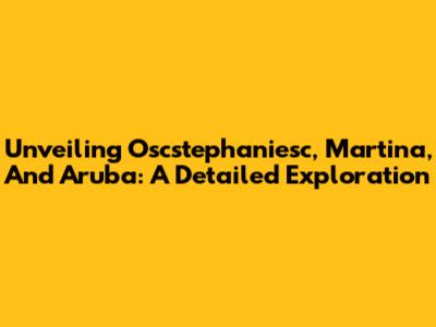 Unveiling Oscstephaniesc, Martina, And Aruba: A Detailed Exploration
