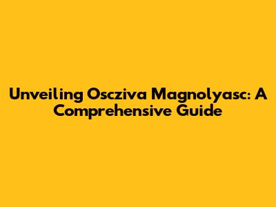 Unveiling Oscziva Magnolyasc: A Comprehensive Guide