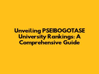 Unveiling PSEIBOGOTASE University Rankings: A Comprehensive Guide