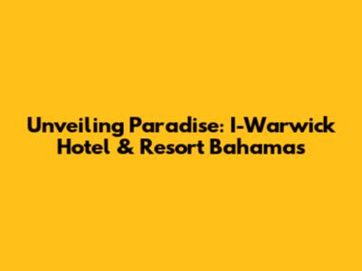Unveiling Paradise: I-Warwick Hotel & Resort Bahamas