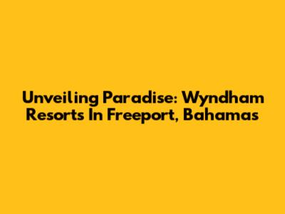 Unveiling Paradise: Wyndham Resorts In Freeport, Bahamas