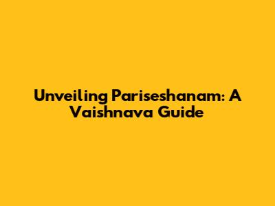 Unveiling Pariseshanam: A Vaishnava Guide