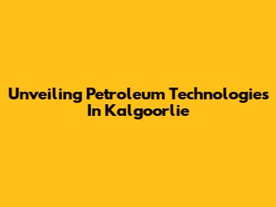 Unveiling Petroleum Technologies In Kalgoorlie
