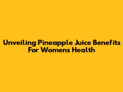 Unveiling Pineapple Juice Benefits For Women's Health
