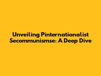 Unveiling Pinternationalist Secommunismse: A Deep Dive
