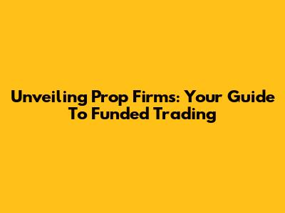 Unveiling Prop Firms: Your Guide To Funded Trading
