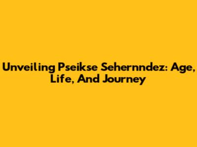 Unveiling Pseikse Sehernndez: Age, Life, And Journey