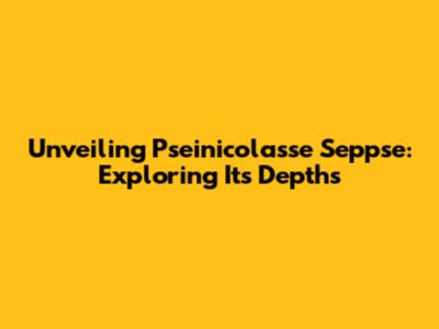 Unveiling Pseinicolasse Seppse: Exploring Its Depths