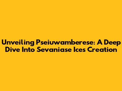 Unveiling Pseiuwamberese: A Deep Dive Into Sevaniase Ice's Creation