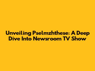 Unveiling Pselmzhthese: A Deep Dive Into Newsroom TV Show