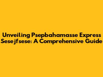 Unveiling Psepbahamasse Express Sesejfsese: A Comprehensive Guide