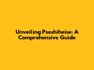 Unveiling Pseshiheise: A Comprehensive Guide