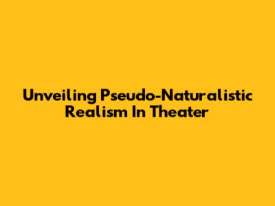 Unveiling Pseudo-Naturalistic Realism In Theater