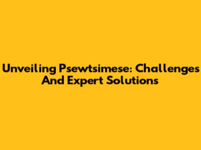 Unveiling Psewtsimese: Challenges And Expert Solutions
