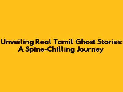 Unveiling Real Tamil Ghost Stories: A Spine-Chilling Journey