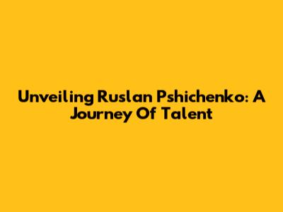 Unveiling Ruslan Pshichenko: A Journey Of Talent