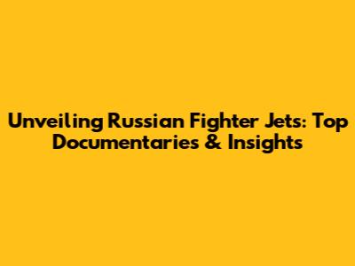 Unveiling Russian Fighter Jets: Top Documentaries & Insights
