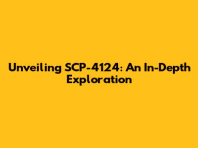 Unveiling SCP-4124: An In-Depth Exploration