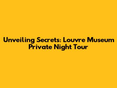 Unveiling Secrets: Louvre Museum Private Night Tour