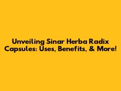 Unveiling Sinar Herba Radix Capsules: Uses, Benefits, & More!