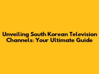 Unveiling South Korean Television Channels: Your Ultimate Guide
