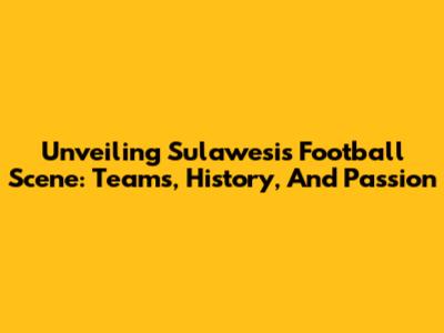 Unveiling Sulawesi's Football Scene: Teams, History, And Passion